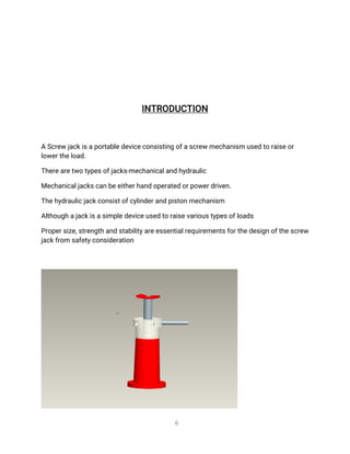 6
I
N
T
R
O
D
U
C
T
I
O
N
AS
c
r
e
wj
a
c
k
i
s
a
p
o
r
t
a
b
l
e
d
e
v
i
c
e
c
o
n
s
i
s
t
i
n
go
f
a
s
c
r
e
wme
c
h
a
n
i
s
mu
s
e
dt
or
a
i
s
e
o
r
l
o
w
e
r
t
h
e
l
o
a
d
.
T
h
e
r
e
a
r
e
t
w
ot
y
p
e
s
o
f
j
a
c
k
s
-
me
c
h
a
n
i
c
a
l
a
n
dh
y
d
r
a
u
l
i
c
Me
c
h
a
n
i
c
a
l
j
a
c
k
s
c
a
n
b
e
e
i
t
h
e
r
h
a
n
do
p
e
r
a
t
e
do
r
p
o
w
e
r
d
r
i
v
e
n
.
T
h
e
h
y
d
r
a
u
l
i
c
j
a
c
k
c
o
n
s
i
s
t
o
f
c
y
l
i
n
d
e
r
a
n
dp
i
s
t
o
n
me
c
h
a
n
i
s
m
A
l
t
h
o
u
g
h
a
j
a
c
k
i
s
a
s
i
mp
l
e
d
e
v
i
c
e
u
s
e
dt
or
a
i
s
e
v
a
r
i
o
u
s
t
y
p
e
s
o
f
l
o
a
d
s
P
r
o
p
e
r
s
i
z
e
,
s
t
r
e
n
g
t
ha
n
ds
t
a
b
i
l
i
t
y
a
r
e
e
s
s
e
n
t
i
a
l
r
e
q
u
i
r
e
me
n
t
s
f
o
r
t
h
e
d
e
s
i
g
no
f
t
h
e
s
c
r
e
w
j
a
c
k
f
r
o
ms
a
f
e
t
y
c
o
n
s
i
d
e
r
a
t
i
o
n
 