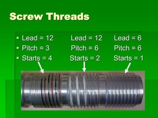 Screw Threads
 Lead = 12 Lead = 12 Lead = 6
 Pitch = 3 Pitch = 6 Pitch = 6
 Starts = 4 Starts = 2 Starts = 1
 