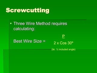 Screwcutting
 Three Wire Method requires
calculating:
Best Wire Size =
P
2 x Cos 30º
(ie. ½ included angle)
 