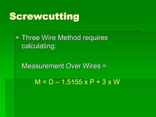Screwcutting
 Three Wire Method requires
calculating:
Measurement Over Wires =
M = D – 1.5155 x P + 3 x W
 