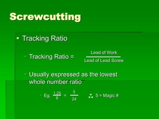 Screwcutting
 Tracking Ratio
 Tracking Ratio =
 Usually expressed as the lowest
whole number ratio
 Eg. = 5 = Magic #
Lead of Work
Lead of Lead Screw
1.25
6
5
24
 