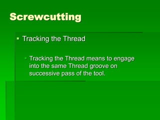 Screwcutting
 Tracking the Thread
 Tracking the Thread means to engage
into the same Thread groove on
successive pass of the tool.
 