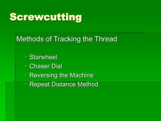 Screwcutting
Methods of Tracking the Thread
 Starwheel
 Chaser Dial
 Reversing the Machine
 Repeat Distance Method
 