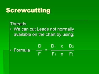Screwcutting
Threads
• We can cut Leads not normally
available on the chart by using:
• Formula
D D1 x D2
F F1 x F2
 