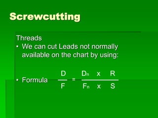Screwcutting
Threads
• We can cut Leads not normally
available on the chart by using:
• Formula
D Dn x R
F Fn x S
 