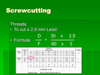 Screwcutting
Threads
• To cut a 2.5 mm Lead:
• Formula
D 30 x 2.5
F 60 x 3
 