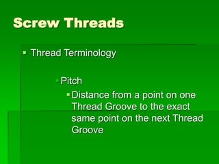 Screw Threads
 Thread Terminology
Pitch
Distance from a point on one
Thread Groove to the exact
same point on the next Thread
Groove
 