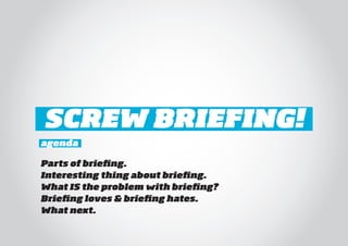 SCREW BRIEFING!
agenda

Parts of briefing.
Interesting thing about briefing.
What IS the problem with briefing?
Briefing loves & briefing hates.
What next.
 