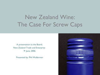 New Zealand Wine:
The Case For Screw Caps
A presentation to the Board,
New Zealand Trade and Enterprise
9th
June, 2006
Presented by: Phil Wollerman
 