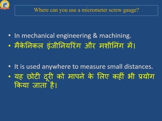Where can you use a micrometer screw gauge?
 