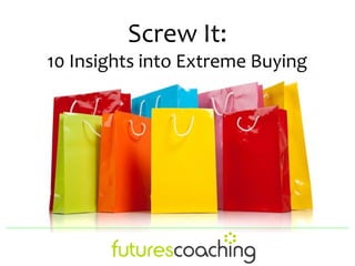 Screw It:
10 Insights into Extreme Buying
 