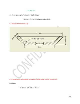 55
T1 W/D1
 isshearingstrengthof nut collar105/521Mpa
T18583.75/23 215.656mm,say t16mm
4.3 Designs for Head and Cup
4.3.1 Dimensions of Diameter of Head on Top of Screw and for the Cup D3
ASSUMING
D31.75do1.7512mm21mm
 