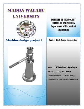 R
INSTITUTE OF TECHNOLOGY
COLLEGE OF ENGINEERING
Department of Mechanical
Engineering
Project Titel: Screw jack design
Name…. Ebrahim Ayelegn
ID-No……CESR/0259/09
Submission Date…...10/08/2011EC
Submitted-To. Mr.Abebe Asmamawu
Machine design project 1
 
