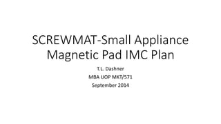 SCREWMAT-Small Appliance 
Magnetic Pad IMC Plan 
T.L. Dashner 
MBA UOP MKT/571 
September 2014 
 