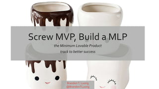 Screw MVP, Build a MLP
the Minimum Lovable Product
track to better success
BrandonT. Luong
@BrandonTLuong
 