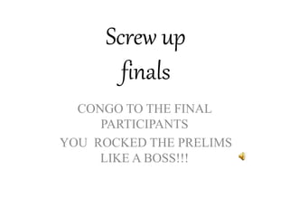 Screw up
finals
CONGO TO THE FINAL
PARTICIPANTS
YOU ROCKED THE PRELIMS
LIKE A BOSS!!!
 