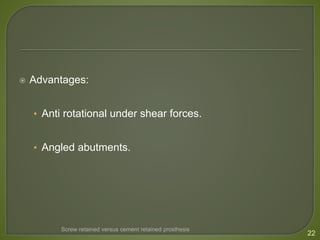  Advantages:
• Anti rotational under shear forces.
• Angled abutments.
22
Screw retained versus cement retained prosthesis
 