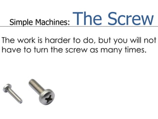 Simple Machines:   The Screw
The work is harder to do, but you will not
have to turn the screw as many times.
 