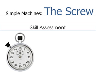 Simple Machines:   The Screw
          Skill Assessment
 