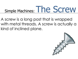 Simple Machines:   The Screw
A screw is a long post that is wrapped
with metal threads. A screw is actually a
kind of inclined plane.
 