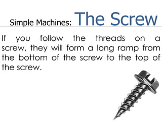 Simple Machines:   The Screw
If you follow the threads on a
screw, they will form a long ramp from
the bottom of the screw to the top of
the screw.
 