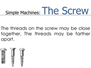 Simple Machines:   The Screw
The threads on the screw may be close
together. The threads may be farther
apart.
 