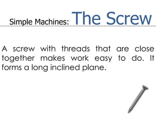 Simple Machines:   The Screw
A screw with threads that are close
together makes work easy to do. It
forms a long inclined plane.
 