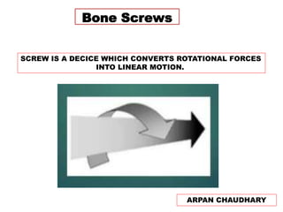 Bone Screws
SCREW IS A DECICE WHICH CONVERTS ROTATIONAL FORCES
INTO LINEAR MOTION.
ARPAN CHAUDHARY
 