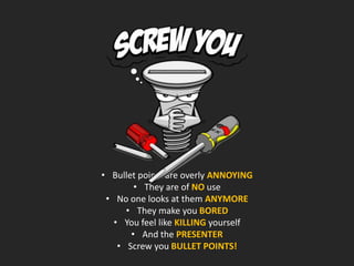 • Bullet points are overly ANNOYING
• They are of NO use
• No one looks at them ANYMORE
• They make you BORED
• You feel like KILLING yourself
• And the PRESENTER
• Screw you BULLET POINTS!
 