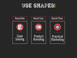 Round Two Round ThreeRound One
Solving
Case
Branding
Product
Marketing
Practical
Use shapes!
 
