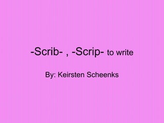 -Scrib- , -Scrip-  to write By: Keirsten Scheenks 