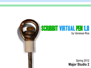 Scribbit Virtual Pen 1.0
               by Vanessa Roa




                  Spring 2012
             Major Studio 2
 