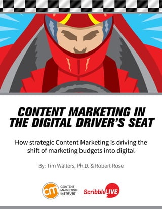CONTENT MARKETING IN
THE DIGITAL DRIVER’S SEAT
How strategic Content Marketing is driving the
shift of marketing budgets into digital
By: Tim Walters, Ph.D. & Robert Rose
 