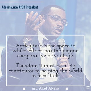 Agriculture is the space in
which Africa has the biggest
comparative advantage.
Therefore it must be a big
contributor to helping the world
to feed itself.
Adesina, new AfDB President
art: Abel Akara
 