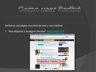 Scribd es una página muy fácil de usar y muy intuitiva:
1. Nos dirigimos a la página principal, www.Scribd.com .
 