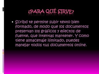  Scribd te permite subir texto bien
  formado, de modo que los documentos
 preservan los gráficos y efectos de
 fuente, que intentas mantener. Y como
 tiene almacenaje ilimitado, puedes
 manejar todos tus documentos online.
 
