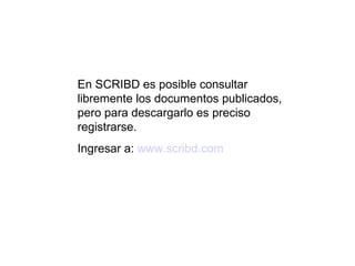 En SCRIBD es posible consultar
libremente los documentos publicados,
pero para descargarlo es preciso
registrarse.
Ingresar a: www.scribd.com
