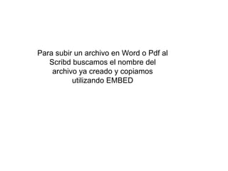 Para subir un archivo en Word o Pdf al
Scribd buscamos el nombre del
archivo ya creado y copiamos
utilizando EMBED