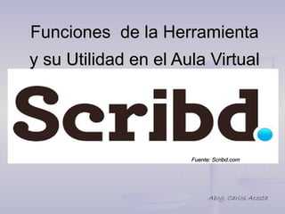Funciones  de la Herramienta 
y su Utilidad en el Aula Virtual 




                      Fuente: Scribd.com




                            Abog. Carlos Acosta
 