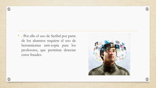 • . Por ello el uso de Scribd por parte
de los alumnos requiere el uso de
herramientas anti-copia para los
profesores, que permitan detectar
estos fraudes.