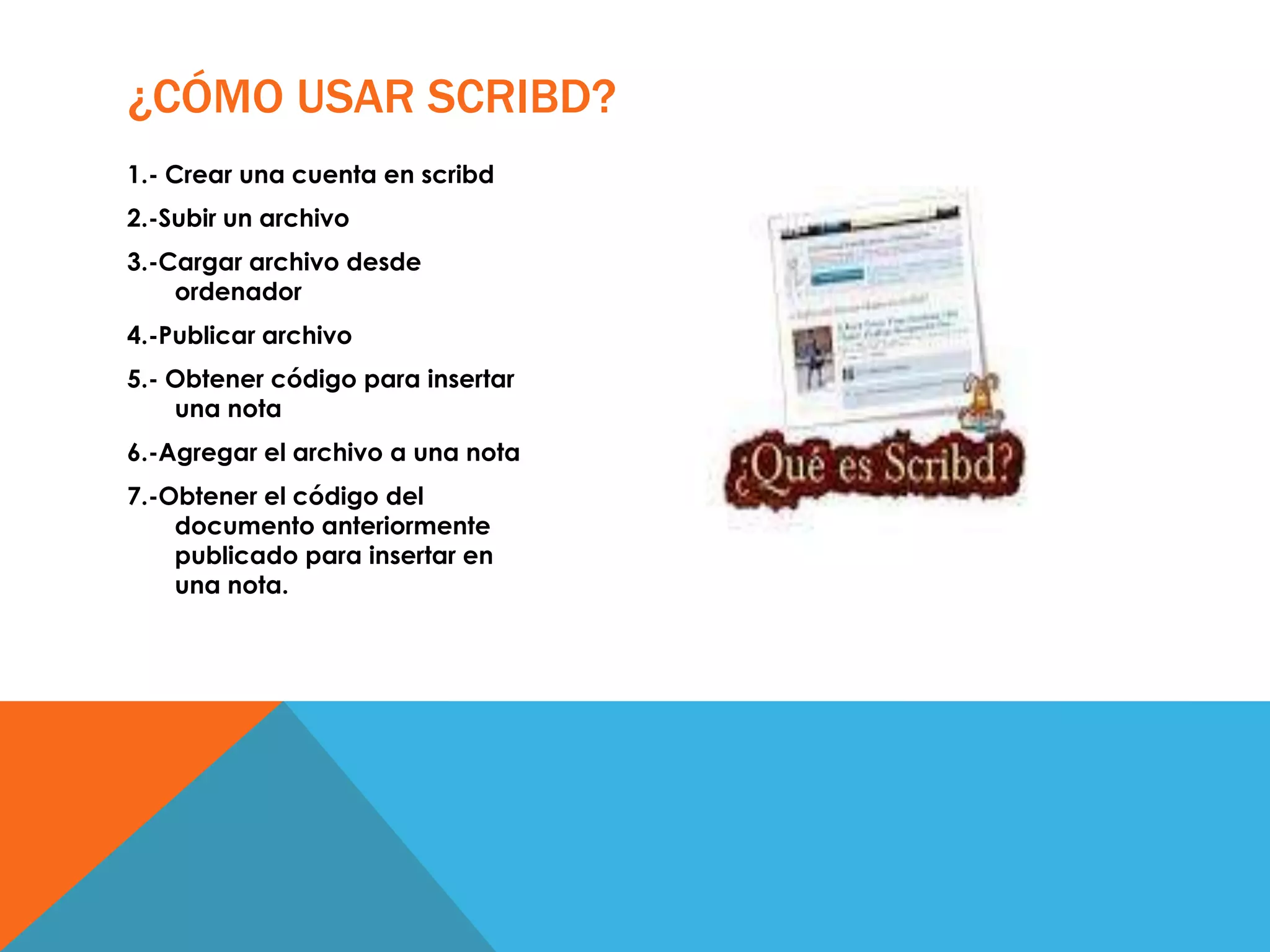 1.- Crear una cuenta en scribd
2.-Subir un archivo
3.-Cargar archivo desde
ordenador
4.-Publicar archivo
5.- Obtener código para insertar
una nota
6.-Agregar el archivo a una nota
7.-Obtener el código del
documento anteriormente
publicado para insertar en
una nota.
¿CÓMO USAR SCRIBD?
 