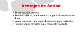 Ventajas de Scribd
 Es un servidor gratuito.
 Permite publicar, almacenar y compartir documentos en
línea.
 No es neces...