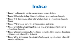 Índice
• Unidad I La Educación a distancia: conceptos características.
• Unidad II El estudiante (participante) adulto en ...