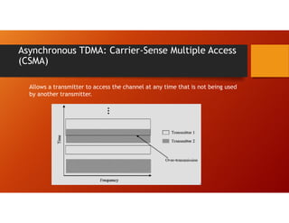 Asynchronous TDMA: Carrier-Sense Multiple Access
(CSMA)
Allows a transmitter to access the channel at any time that is not being used
by another transmitter.
 