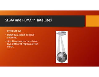SDMA and PDMA in satellites
• INTELSAT IVA
• SDMA dual-beam receive
antenna.
• simultaneously access from
two different regions of the
earth.
 
