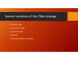 Several variations of the CSMA strategy
 persistent CSMA
 Non-persistent CSMA
 p-persistent CSMA
 CSMA/CD
 Data sense multiple access(DSMA)
 