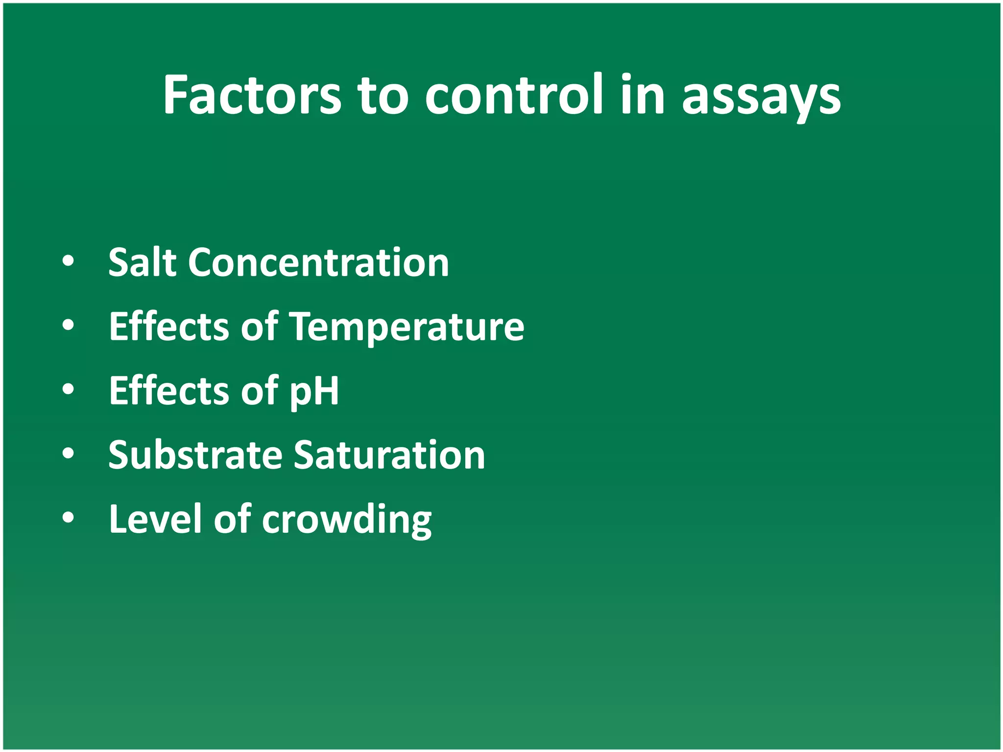 Factors to control in assays
• Salt Concentration
• Effects of Temperature
• Effects of pH
• Substrate Saturation
• Level of crowding
 