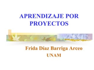APRENDIZAJE POR
PROYECTOS
Frida Díaz Barriga Arceo
UNAM
 