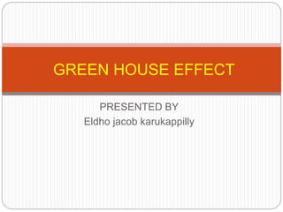 PRESENTED BY
Eldho jacob karukappilly
GREEN HOUSE EFFECT
 