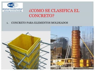 ¿COMO SE CLASIFICA EL
CONCRETO?
1. CONCRETO PARA ELEMENTOS MOLDEADOS
 